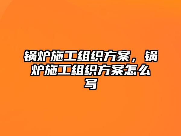 鍋爐施工組織方案，鍋爐施工組織方案怎么寫