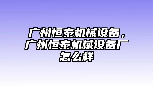 廣州恒泰機械設備，廣州恒泰機械設備廠怎么樣