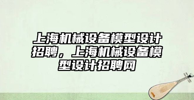 上海機械設備模型設計招聘，上海機械設備模型設計招聘網