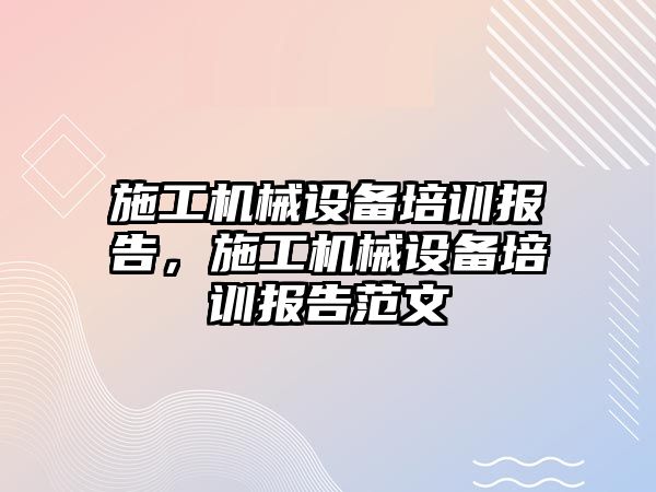 施工機械設備培訓報告，施工機械設備培訓報告范文