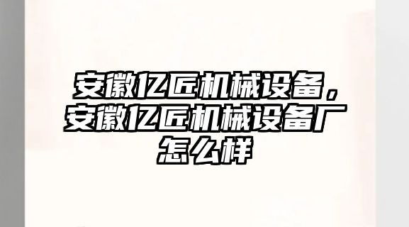 安徽億匠機(jī)械設(shè)備，安徽億匠機(jī)械設(shè)備廠怎么樣