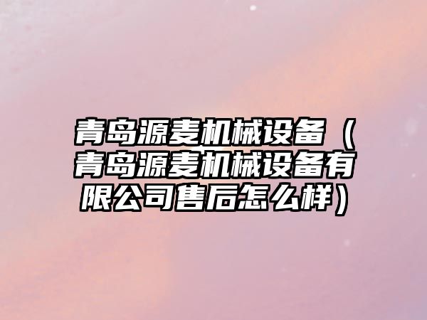 青島源麥機械設備（青島源麥機械設備有限公司售后怎么樣）