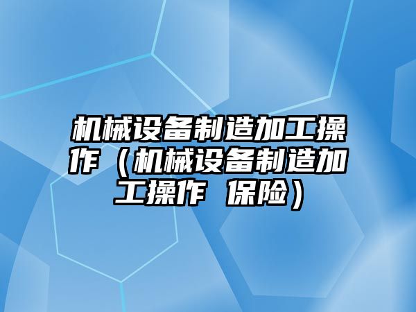 機械設備制造加工操作（機械設備制造加工操作 保險）