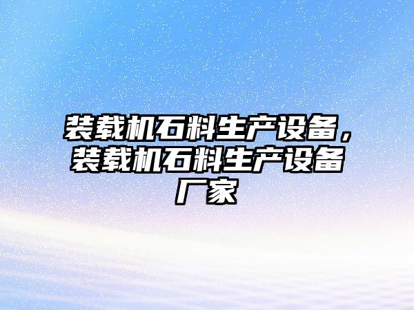 裝載機石料生產(chǎn)設備，裝載機石料生產(chǎn)設備廠家