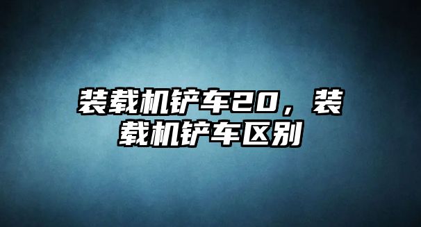 裝載機鏟車20，裝載機鏟車區別