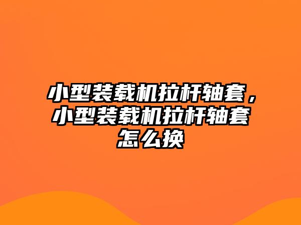 小型裝載機拉桿軸套，小型裝載機拉桿軸套怎么換