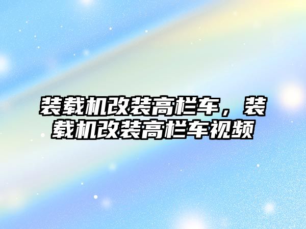 裝載機改裝高欄車，裝載機改裝高欄車視頻