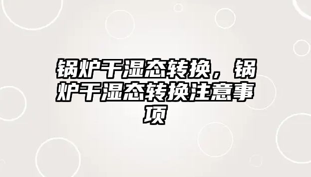 鍋爐干濕態轉換，鍋爐干濕態轉換注意事項