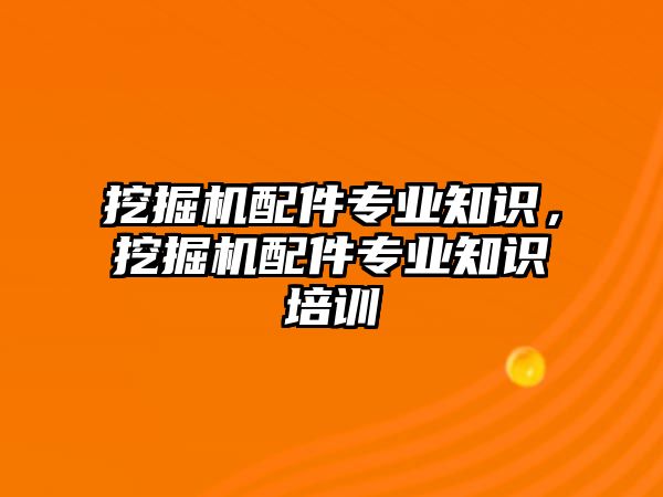 挖掘機配件專業知識，挖掘機配件專業知識培訓