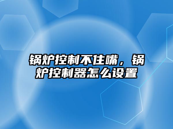 鍋爐控制不住嘴，鍋爐控制器怎么設置