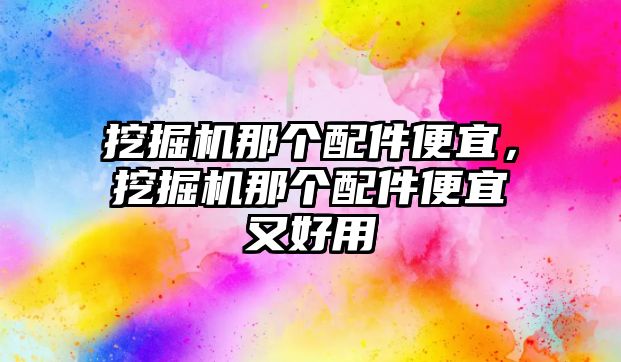 挖掘機那個配件便宜，挖掘機那個配件便宜又好用