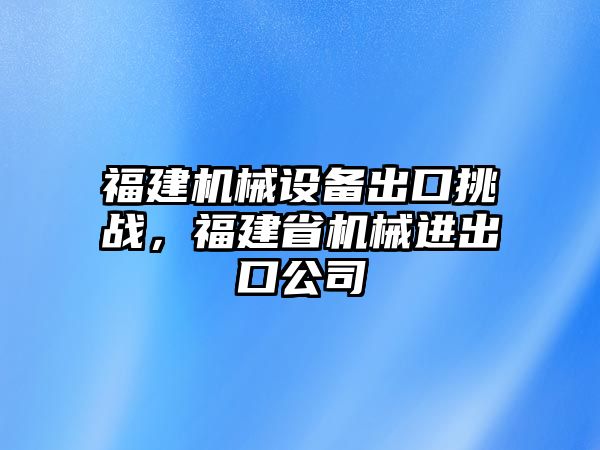 福建機械設備出口挑戰(zhàn)，福建省機械進出口公司