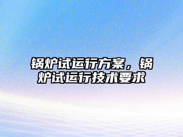 鍋爐試運行方案，鍋爐試運行技術(shù)要求