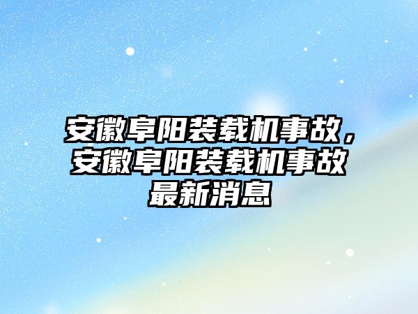 安徽阜陽裝載機事故，安徽阜陽裝載機事故最新消息