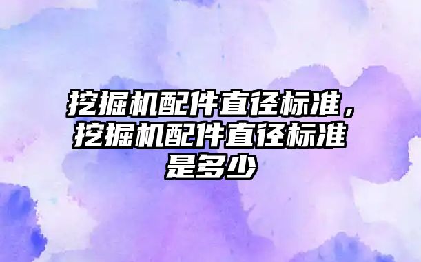 挖掘機配件直徑標準，挖掘機配件直徑標準是多少