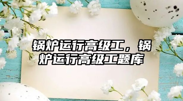 鍋爐運行高級工，鍋爐運行高級工題庫