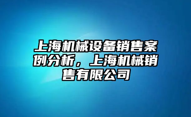 上海機械設備銷售案例分析，上海機械銷售有限公司