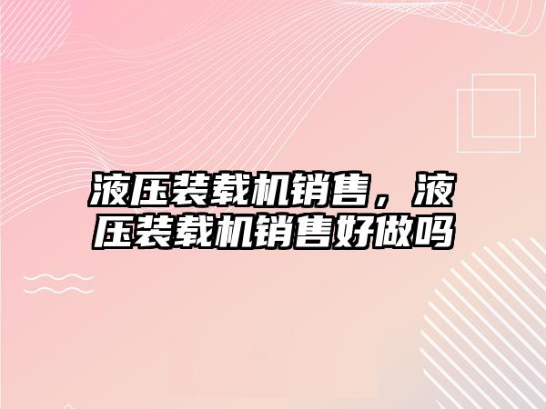 液壓裝載機銷售，液壓裝載機銷售好做嗎