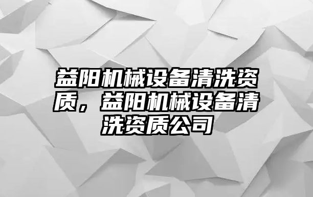 益陽機械設(shè)備清洗資質(zhì)，益陽機械設(shè)備清洗資質(zhì)公司