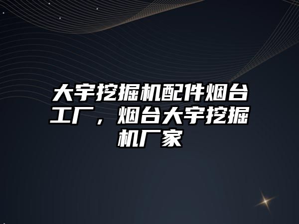 大宇挖掘機配件煙臺工廠，煙臺大宇挖掘機廠家