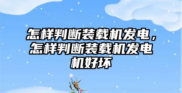 怎樣判斷裝載機(jī)發(fā)電，怎樣判斷裝載機(jī)發(fā)電機(jī)好壞