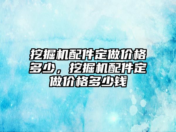 挖掘機配件定做價格多少，挖掘機配件定做價格多少錢