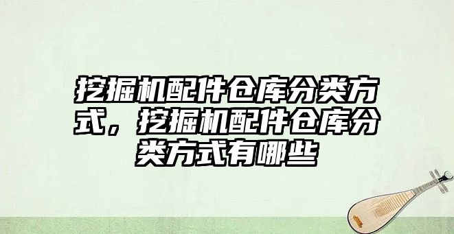 挖掘機配件倉庫分類方式，挖掘機配件倉庫分類方式有哪些