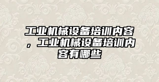 工業機械設備培訓內容，工業機械設備培訓內容有哪些