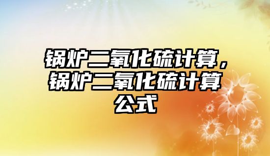 鍋爐二氧化硫計算，鍋爐二氧化硫計算公式