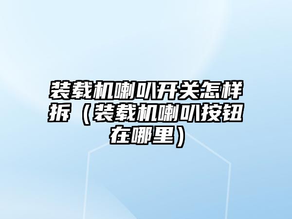 裝載機喇叭開關怎樣拆（裝載機喇叭按鈕在哪里）