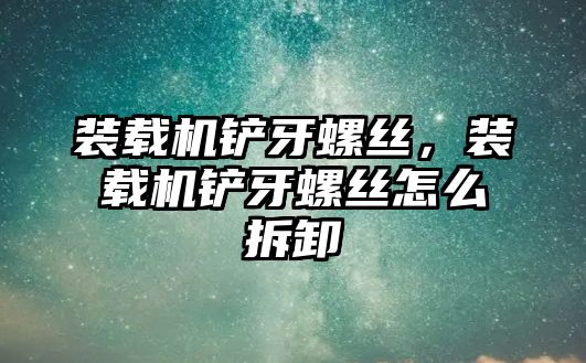 裝載機鏟牙螺絲，裝載機鏟牙螺絲怎么拆卸