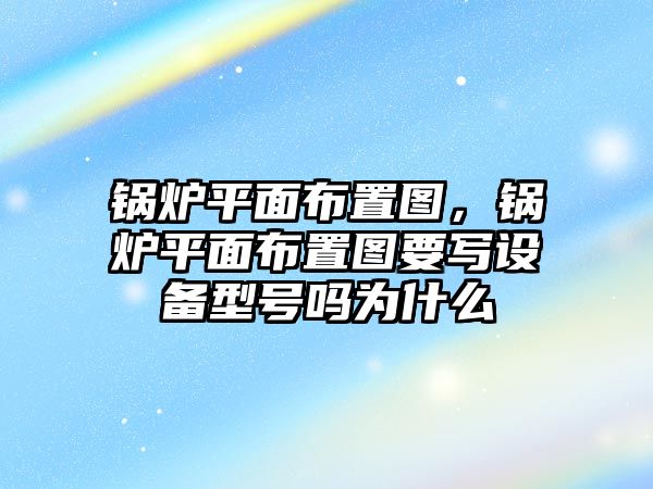 鍋爐平面布置圖，鍋爐平面布置圖要寫(xiě)設(shè)備型號(hào)嗎為什么