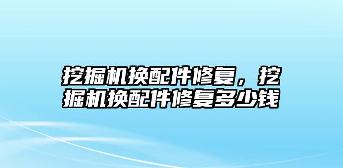 挖掘機換配件修復，挖掘機換配件修復多少錢