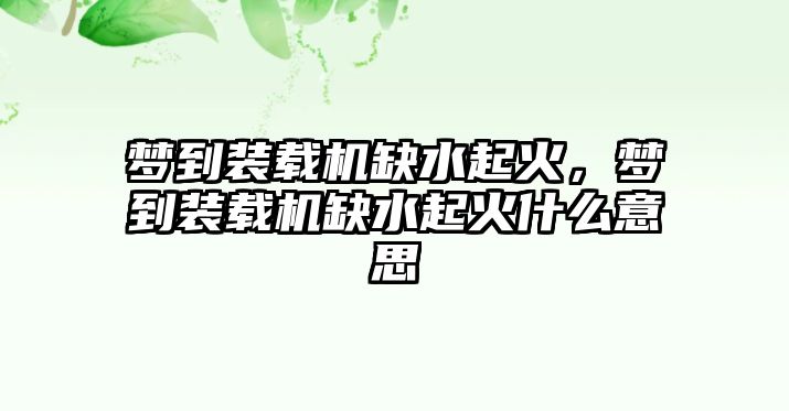 夢到裝載機缺水起火，夢到裝載機缺水起火什么意思