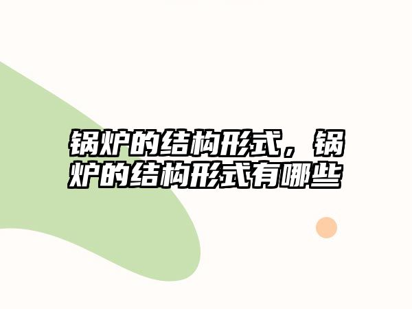 鍋爐的結構形式，鍋爐的結構形式有哪些