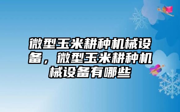 微型玉米耕種機械設備，微型玉米耕種機械設備有哪些