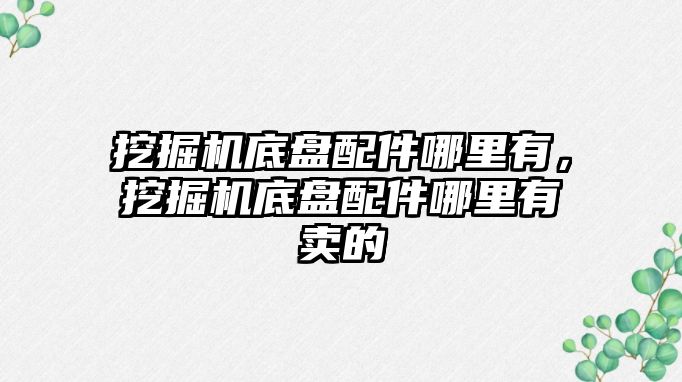 挖掘機底盤配件哪里有，挖掘機底盤配件哪里有賣的