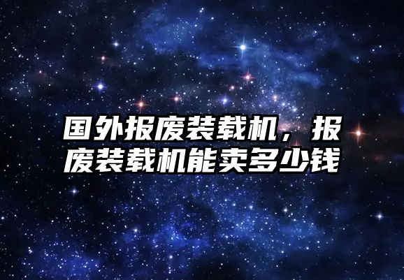 國(guó)外報(bào)廢裝載機(jī)，報(bào)廢裝載機(jī)能賣多少錢