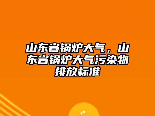 山東省鍋爐大氣，山東省鍋爐大氣污染物排放標準