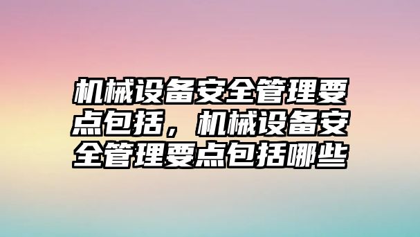 機(jī)械設(shè)備安全管理要點包括，機(jī)械設(shè)備安全管理要點包括哪些