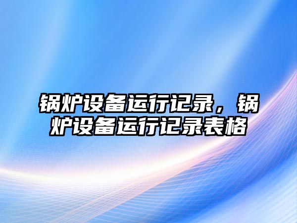 鍋爐設備運行記錄，鍋爐設備運行記錄表格