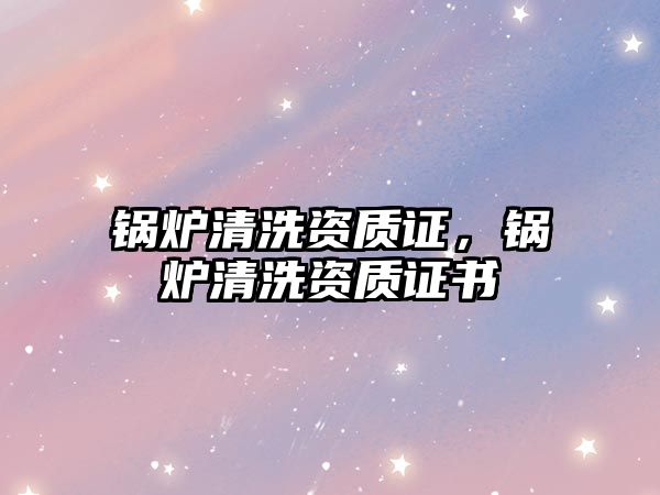 鍋爐清洗資質證，鍋爐清洗資質證書