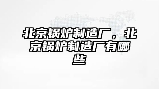 北京鍋爐制造廠，北京鍋爐制造廠有哪些