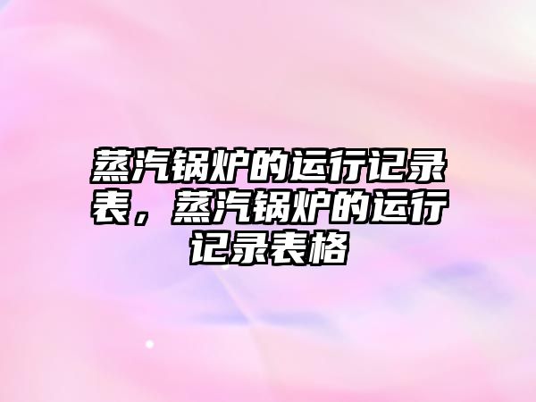 蒸汽鍋爐的運行記錄表，蒸汽鍋爐的運行記錄表格