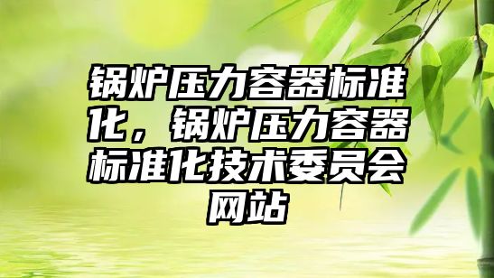 鍋爐壓力容器標準化，鍋爐壓力容器標準化技術委員會網站