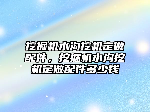 挖掘機水溝挖機定做配件，挖掘機水溝挖機定做配件多少錢