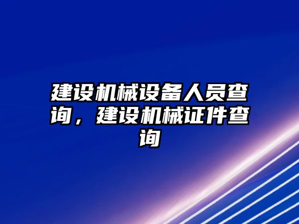 建設(shè)機械設(shè)備人員查詢，建設(shè)機械證件查詢