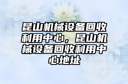 昆山機械設備回收利用中心，昆山機械設備回收利用中心地址