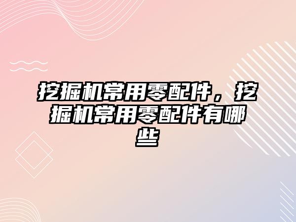 挖掘機常用零配件，挖掘機常用零配件有哪些