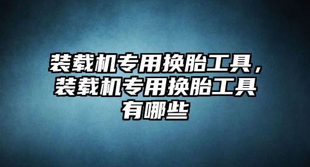 裝載機專用換胎工具，裝載機專用換胎工具有哪些